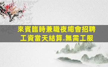 來賓臨時兼職夜總會招聘工資當天結算.無需工服