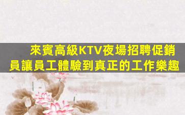 來賓高級KTV夜場招聘促銷員讓員工體驗到真正的工作樂趣