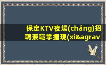 保定KTV夜場(chǎng)招聘兼職掌握現(xiàn)在.贏得未來(lái)
