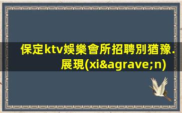 保定ktv娛樂會所招聘別猶豫.展現(xiàn)你的表演才能
