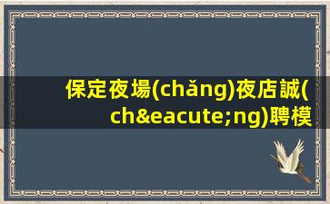 保定夜場(chǎng)夜店誠(chéng)聘模特信息真實(shí)無(wú)押金新人必看