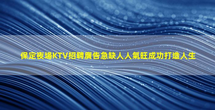 保定夜場KTV招聘廣告急缺人人氣旺成功打造人生