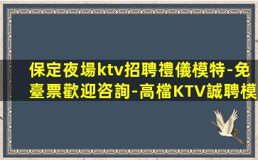 保定夜場ktv招聘禮儀模特-免臺票歡迎咨詢-高檔KTV誠聘模