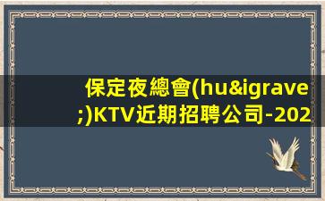 保定夜總會(huì)KTV近期招聘公司-2023招聘信息生意好