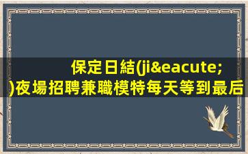 保定日結(jié)夜場招聘兼職模特每天等到最后一個(gè)下