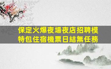 保定火爆夜場夜店招聘模特包住宿機票日結無任務