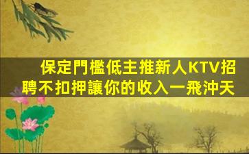 保定門檻低主推新人KTV招聘不扣押讓你的收入一飛沖天