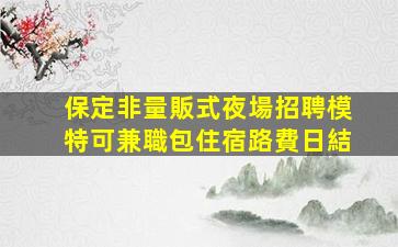 保定非量販式夜場招聘模特可兼職包住宿路費日結