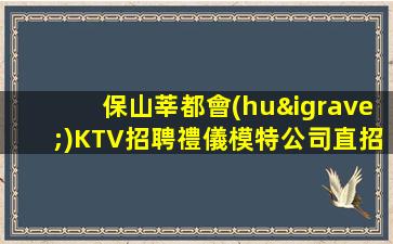 保山莘都會(huì)KTV招聘禮儀模特公司直招無(wú)費(fèi)用生意好
