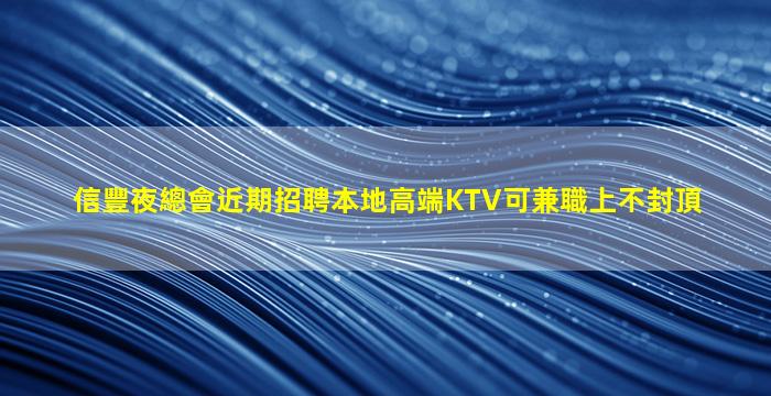 信豐夜總會近期招聘本地高端KTV可兼職上不封頂