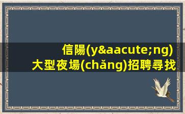 信陽(yáng)大型夜場(chǎng)招聘尋找全新自己.開啟精彩人生.高端