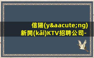 信陽(yáng)新開(kāi)KTV招聘公司-實(shí)力大團(tuán)隊(duì)大場(chǎng)子