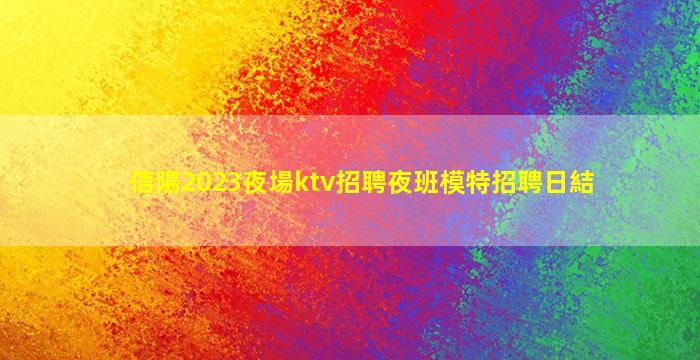 信陽2023夜場ktv招聘夜班模特招聘日結