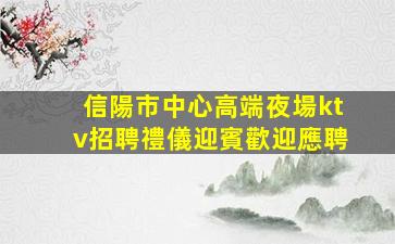 信陽市中心高端夜場ktv招聘禮儀迎賓歡迎應聘