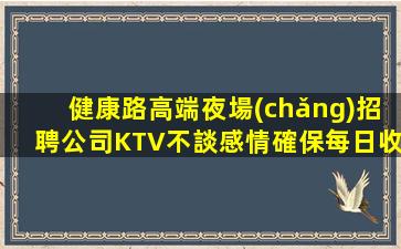 健康路高端夜場(chǎng)招聘公司KTV不談感情確保每日收入