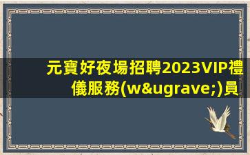 元寶好夜場招聘2023VIP禮儀服務(wù)員模特