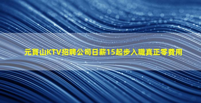 元寶山KTV招聘公司日薪15起步入職真正零費用
