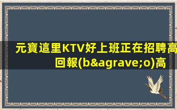 元寶這里KTV好上班正在招聘高回報(bào)高收入急需新人
