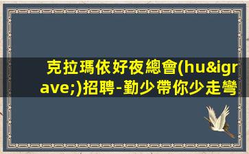 克拉瑪依好夜總會(huì)招聘-勤少帶你少走彎路