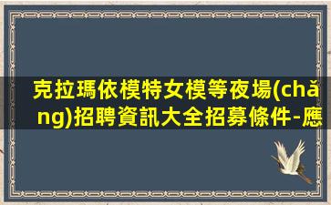 克拉瑪依模特女模等夜場(chǎng)招聘資訊大全招募條件-應(yīng)聘指南-克拉瑪依2024酒吧招聘包住不扣任何費(fèi)用
