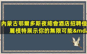 內蒙古鄂爾多斯夜總會酒店招聘佳麗模特展示你的無限可能—內蒙古鄂爾多斯排名前三ktv夜場招聘找我絕不會后悔