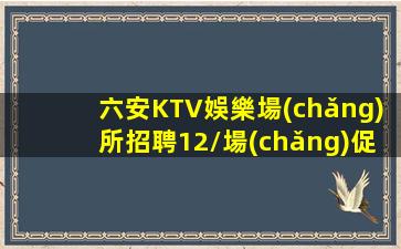 六安KTV娛樂場(chǎng)所招聘12/場(chǎng)促銷員急缺中