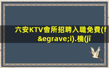 六安KTV會所招聘入職免費(fèi).機(jī)會難得