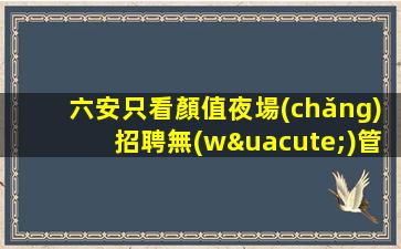 六安只看顏值夜場(chǎng)招聘無(wú)管理費(fèi)無(wú)雜費(fèi)