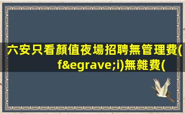 六安只看顏值夜場招聘無管理費(fèi)無雜費(fèi)