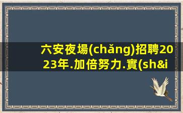 六安夜場(chǎng)招聘2023年.加倍努力.實(shí)現(xiàn)個(gè)人和職業(yè)上的成功