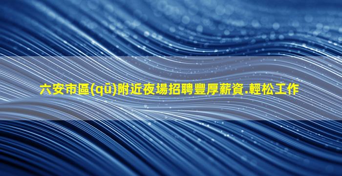 六安市區(qū)附近夜場招聘豐厚薪資.輕松工作