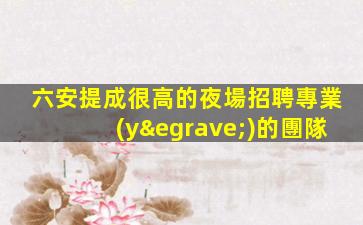 六安提成很高的夜場招聘專業(yè)的團隊
