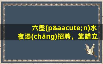 六盤(pán)水夜場(chǎng)招聘，靠譜立