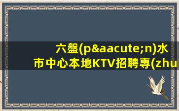 六盤(pán)水市中心本地KTV招聘專(zhuān)業(yè)的團(tuán)隊(duì)