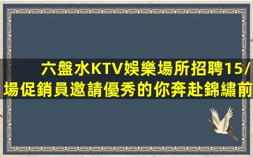 六盤水KTV娛樂場所招聘15/場促銷員邀請優秀的你奔赴錦繡前