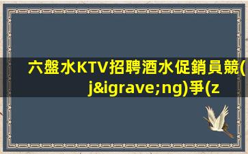 六盤水KTV招聘酒水促銷員競(jìng)爭(zhēng)力小好上班平均每天兩個(gè)班左右裝