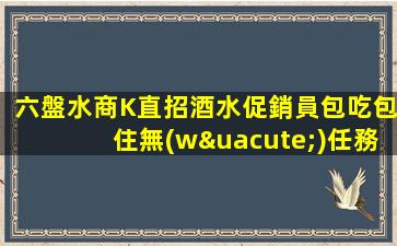 六盤水商K直招酒水促銷員包吃包住無(wú)任務(wù)方