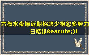 六盤水夜場近期招聘少抱怨多努力日結(jié)1.5K場
