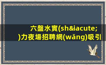 六盤水實(shí)力夜場招聘網(wǎng)吸引年輕人的注意力