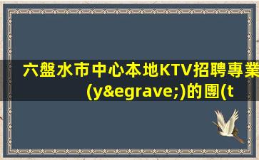 六盤水市中心本地KTV招聘專業(yè)的團(tuán)隊(duì)