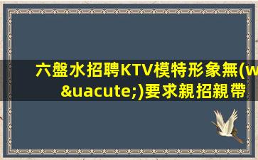 六盤水招聘KTV模特形象無(wú)要求親招親帶包住最親