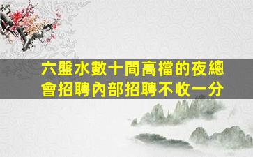 六盤水數十間高檔的夜總會招聘內部招聘不收一分