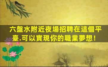 六盤水附近夜場招聘在這個平臺.可以實現你的職業夢想！