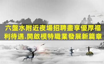 六盤水附近夜場招聘盡享優厚福利待遇.開啟模特職業發展新篇章