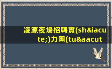 凌源夜場招聘實(shí)力團(tuán)隊(duì)帶你飛黃騰達(dá)
