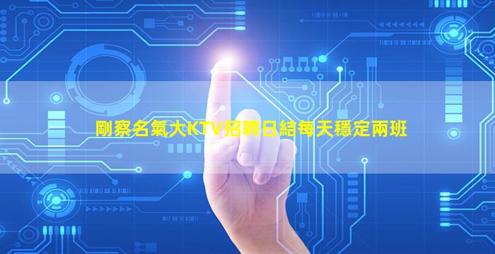 剛察名氣大KTV招聘日結每天穩定兩班