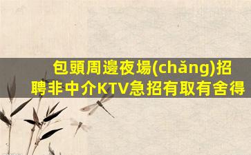 包頭周邊夜場(chǎng)招聘非中介KTV急招有取有舍得