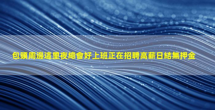 包頭周邊這里夜總會好上班正在招聘高薪日結無押金