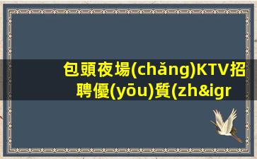 包頭夜場(chǎng)KTV招聘優(yōu)質(zhì)好上班夜店無要求