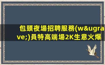 包頭夜場招聘服務(wù)員特高端場2K生意火爆